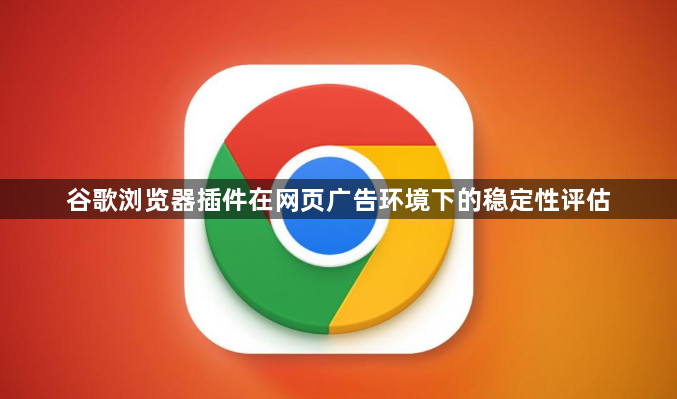谷歌浏览器插件在网页广告环境下的稳定性评估1