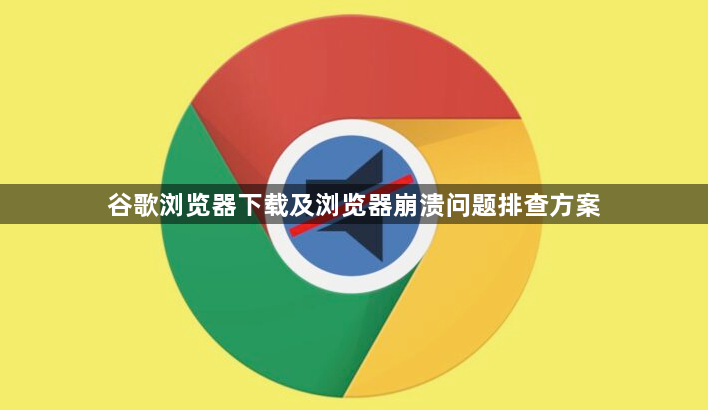 谷歌浏览器下载及浏览器崩溃问题排查方案1