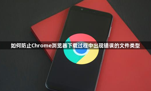 如何防止Chrome浏览器下载过程中出现错误的文件类型1