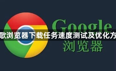 谷歌浏览器下载任务速度测试及优化方案1