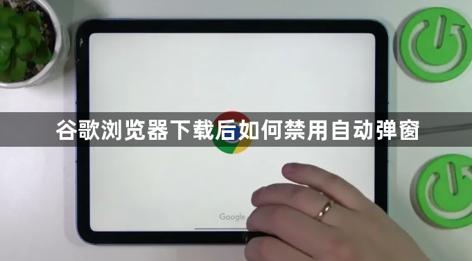 谷歌浏览器下载后如何禁用自动弹窗1