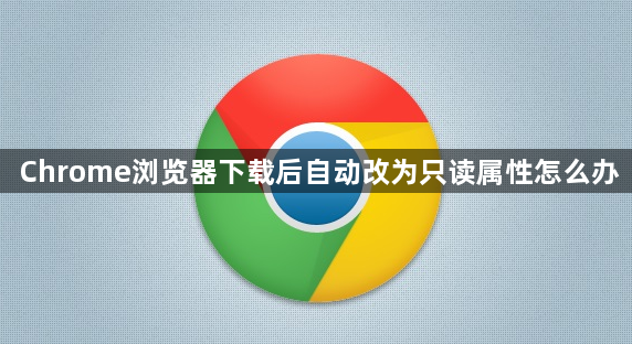 Chrome浏览器下载后自动改为只读属性怎么办1