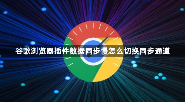谷歌浏览器插件数据同步慢怎么切换同步通道1