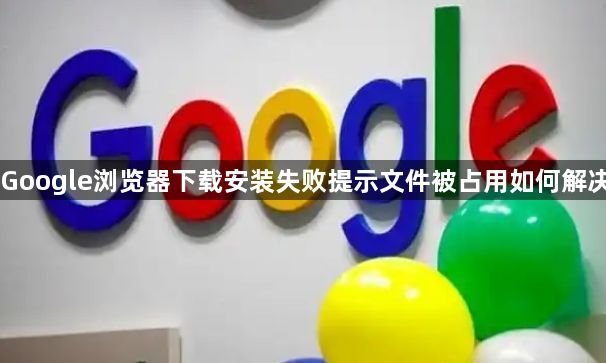 Google浏览器下载安装失败提示文件被占用如何解决1