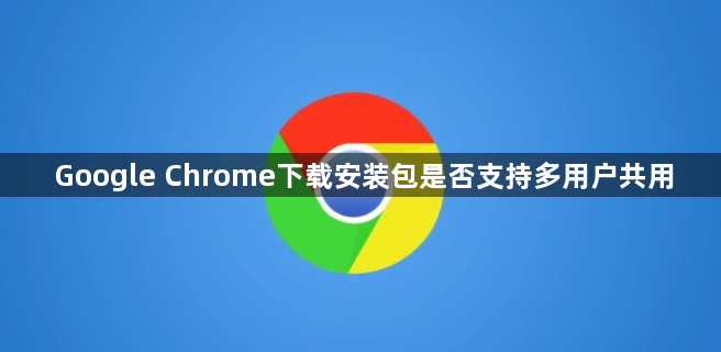 Google Chrome下载安装包是否支持多用户共用1