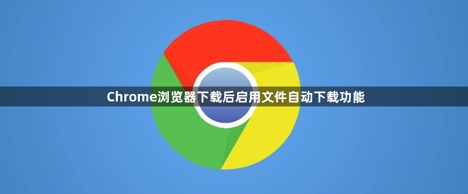 Chrome浏览器下载后启用文件自动下载功能1
