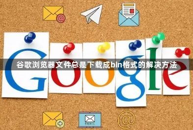 谷歌浏览器文件总是下载成bin格式的解决方法1