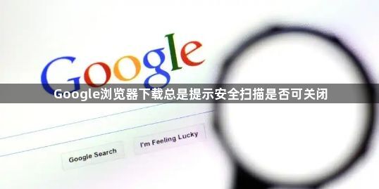 Google浏览器下载总是提示安全扫描是否可关闭1