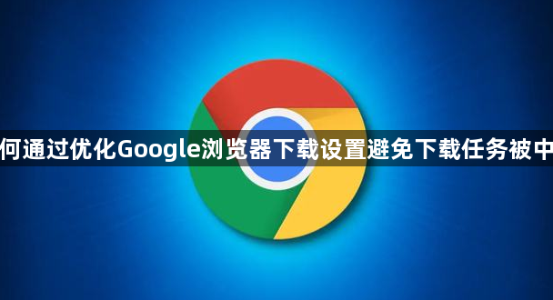 如何通过优化Google浏览器下载设置避免下载任务被中断1