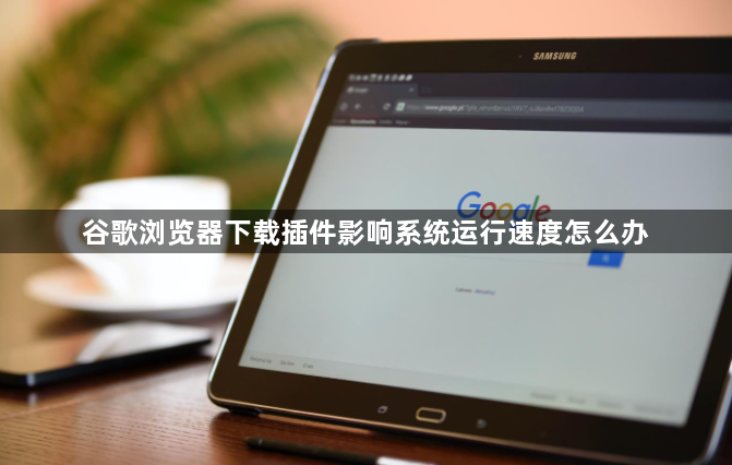 谷歌浏览器下载插件影响系统运行速度怎么办1