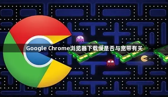 Google Chrome浏览器下载慢是否与宽带有关1