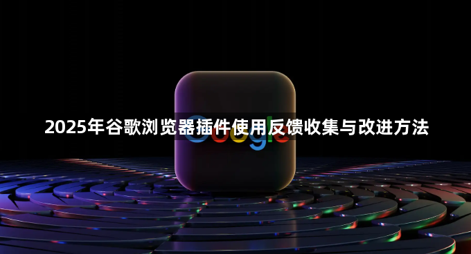 2025年谷歌浏览器插件使用反馈收集与改进方法1