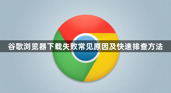 谷歌浏览器下载失败常见原因及快速排查方法1