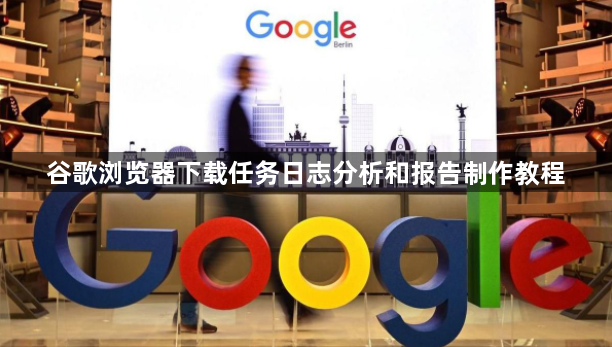 谷歌浏览器下载任务日志分析和报告制作教程1