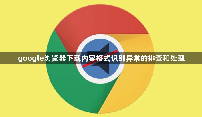 google浏览器下载内容格式识别异常的排查和处理1