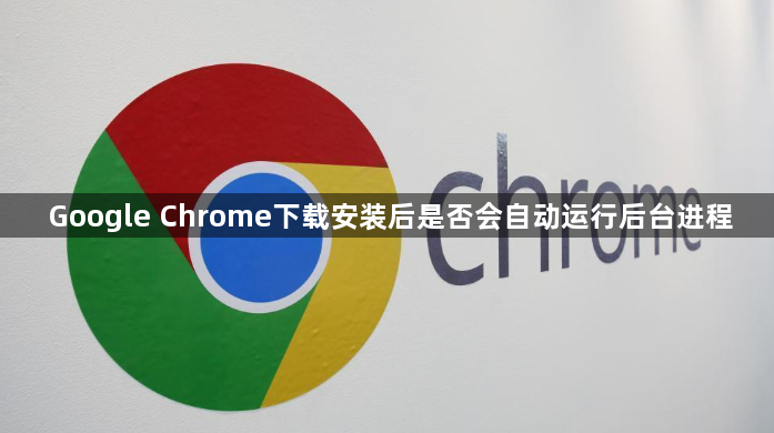 Google Chrome下载安装后是否会自动运行后台进程1