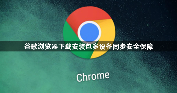 谷歌浏览器下载安装包多设备同步安全保障1