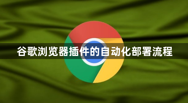 谷歌浏览器插件的自动化部署流程1