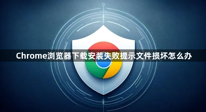 Chrome浏览器下载安装失败提示文件损坏怎么办1