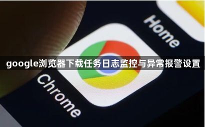 google浏览器下载任务日志监控与异常报警设置1