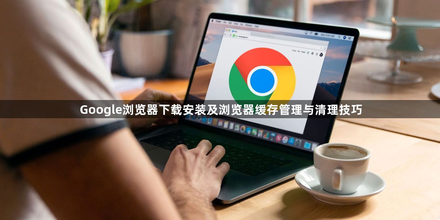 Google浏览器下载安装及浏览器缓存管理与清理技巧1