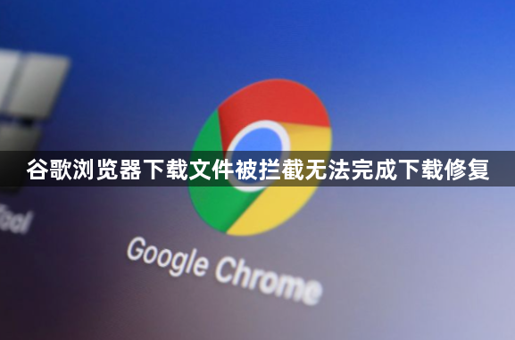 谷歌浏览器下载文件被拦截无法完成下载修复1