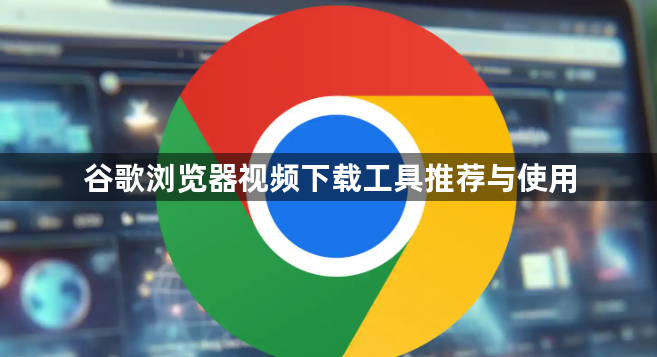 谷歌浏览器视频下载工具推荐与使用1