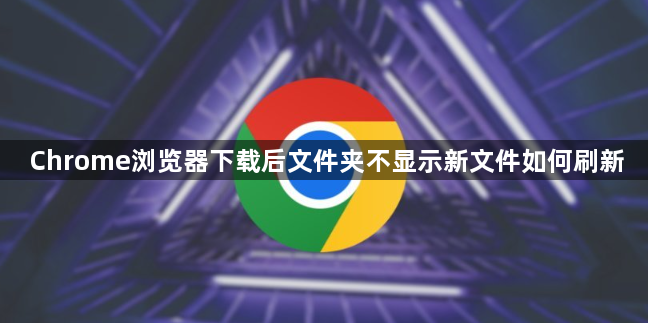 Chrome浏览器下载后文件夹不显示新文件如何刷新1