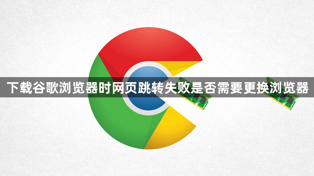 下载谷歌浏览器时网页跳转失败是否需要更换浏览器1