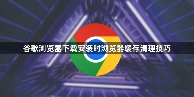 谷歌浏览器下载安装时浏览器缓存清理技巧1
