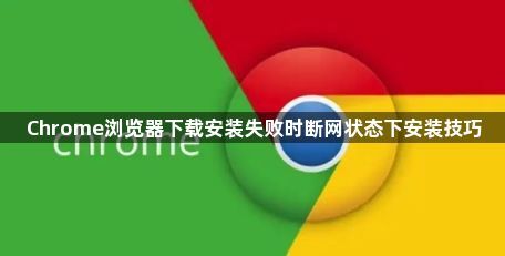 Chrome浏览器下载安装失败时断网状态下安装技巧1