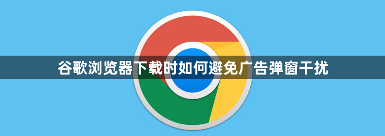 谷歌浏览器下载时如何避免广告弹窗干扰1