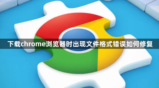 下载chrome浏览器时出现文件格式错误如何修复1