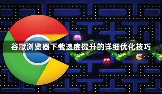 谷歌浏览器下载速度提升的详细优化技巧1