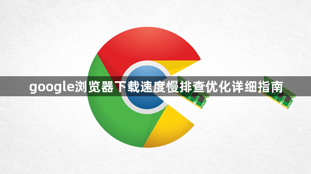 google浏览器下载速度慢排查优化详细指南1