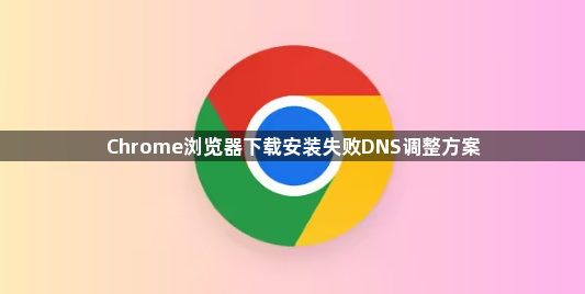 Chrome浏览器下载安装失败DNS调整方案1