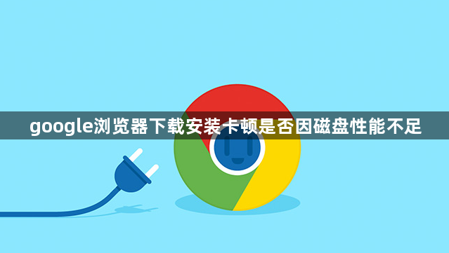 google浏览器下载安装卡顿是否因磁盘性能不足1