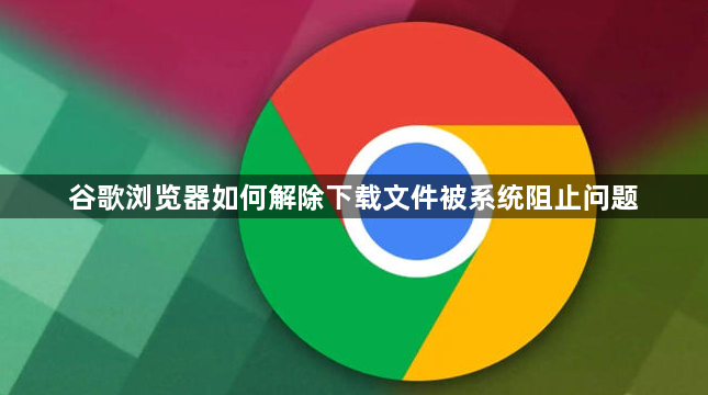 谷歌浏览器如何解除下载文件被系统阻止问题1