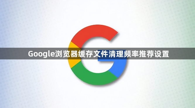 Google浏览器缓存文件清理频率推荐设置1