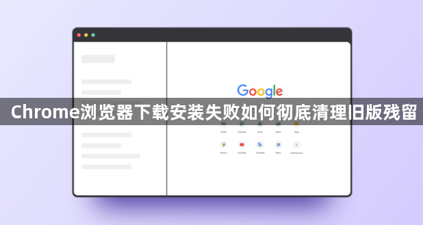 Chrome浏览器下载安装失败如何彻底清理旧版残留1