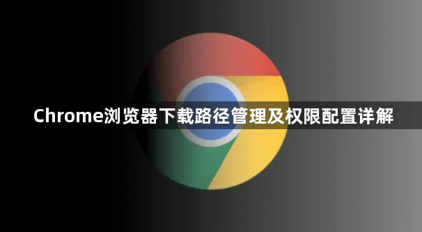 Chrome浏览器下载路径管理及权限配置详解1
