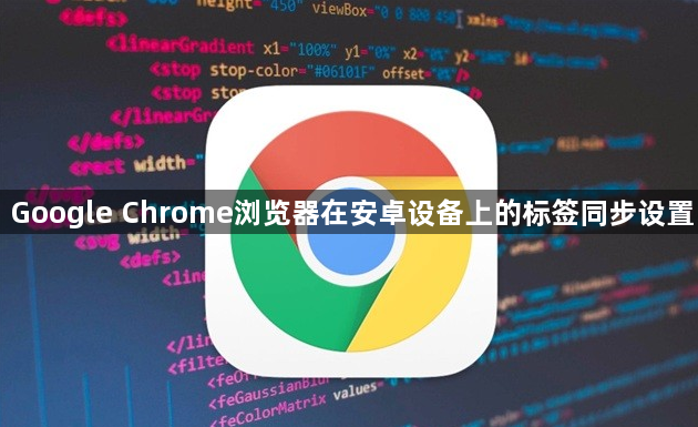 Google Chrome浏览器在安卓设备上的标签同步设置1