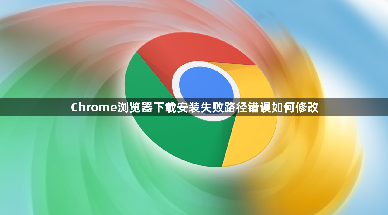 Chrome浏览器下载安装失败路径错误如何修改1