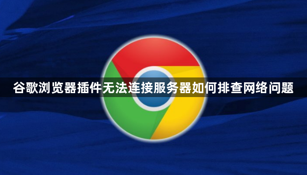 谷歌浏览器插件无法连接服务器如何排查网络问题1