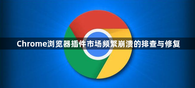 Chrome浏览器插件市场频繁崩溃的排查与修复1