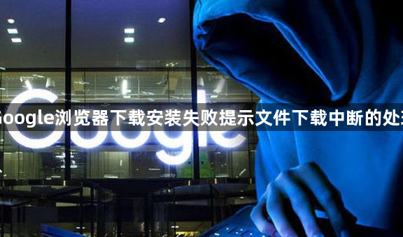 Google浏览器下载安装失败提示文件下载中断的处理1