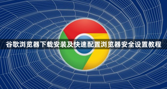 谷歌浏览器下载安装及快速配置浏览器安全设置教程1