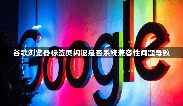 谷歌浏览器标签页闪退是否系统兼容性问题导致1
