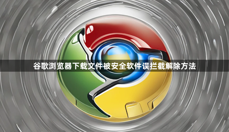 谷歌浏览器下载文件被安全软件误拦截解除方法1