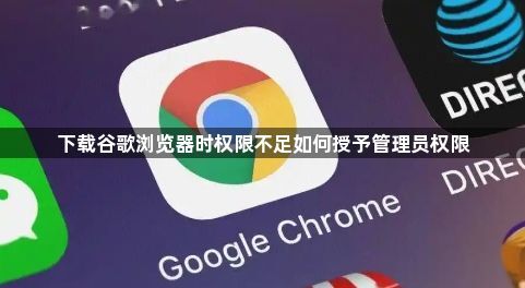 下载谷歌浏览器时权限不足如何授予管理员权限1